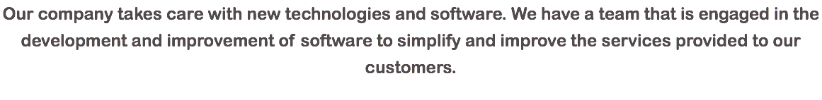 Our company takes care with new technologies and software. We have a team that is engaged in the development and improvement of software to simplify and improve the services provided to our customers.