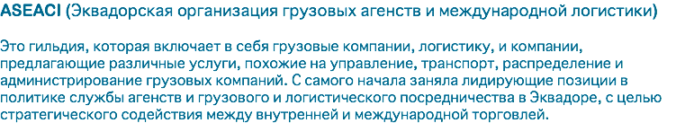 ASEACI (Эквадорская организация грузовых агенств и международной логистики) Это гильдия, которая включает в себя грузовые компании, логистику, и компании, предлагающие различные услуги, похожие на управление, транспорт, распределение и администрирование грузовых компаний. С самого начала заняла лидирующие позиции в политике службы агенств и грузового и логистического посредничества в Эквадоре, с целью стратегического содействия между внутренней и международной торговлей.