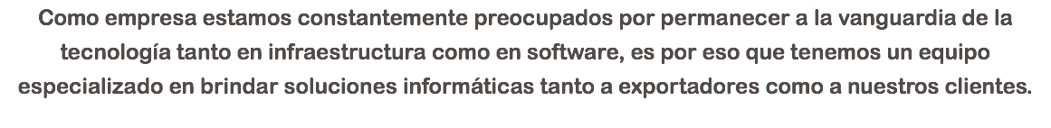 Como empresa estamos constantemente preocupados por permanecer a la vanguardia de la tecnología tanto en infraestructura como en software, es por eso que tenemos un equipo especializado en brindar soluciones informáticas tanto a exportadores como a nuestros clientes.